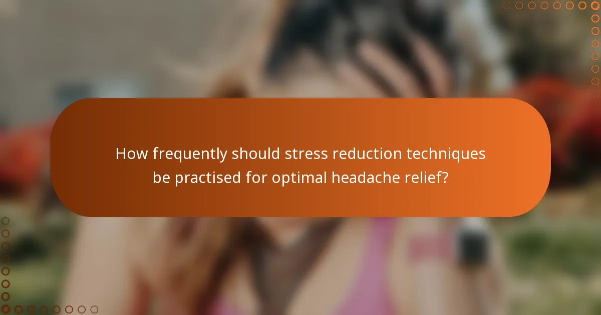 How frequently should stress reduction techniques be practised for optimal headache relief?