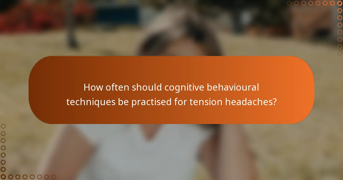How often should cognitive behavioural techniques be practised for tension headaches?