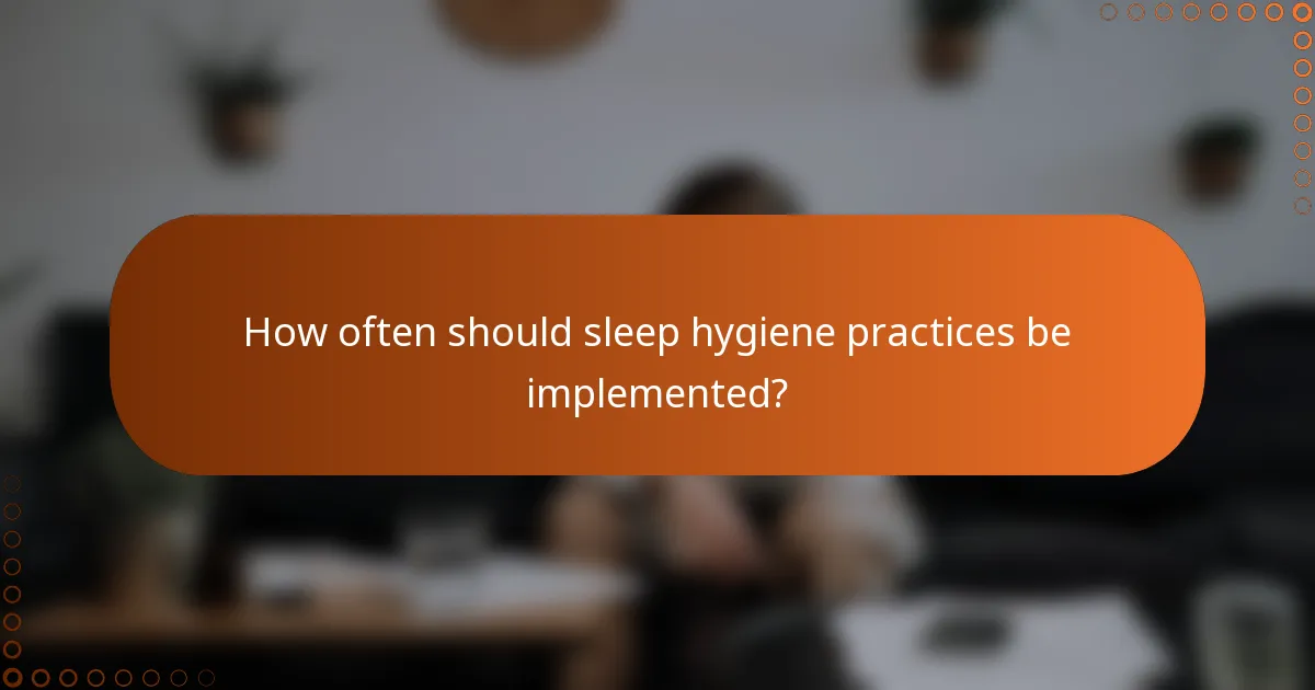 How often should sleep hygiene practices be implemented?