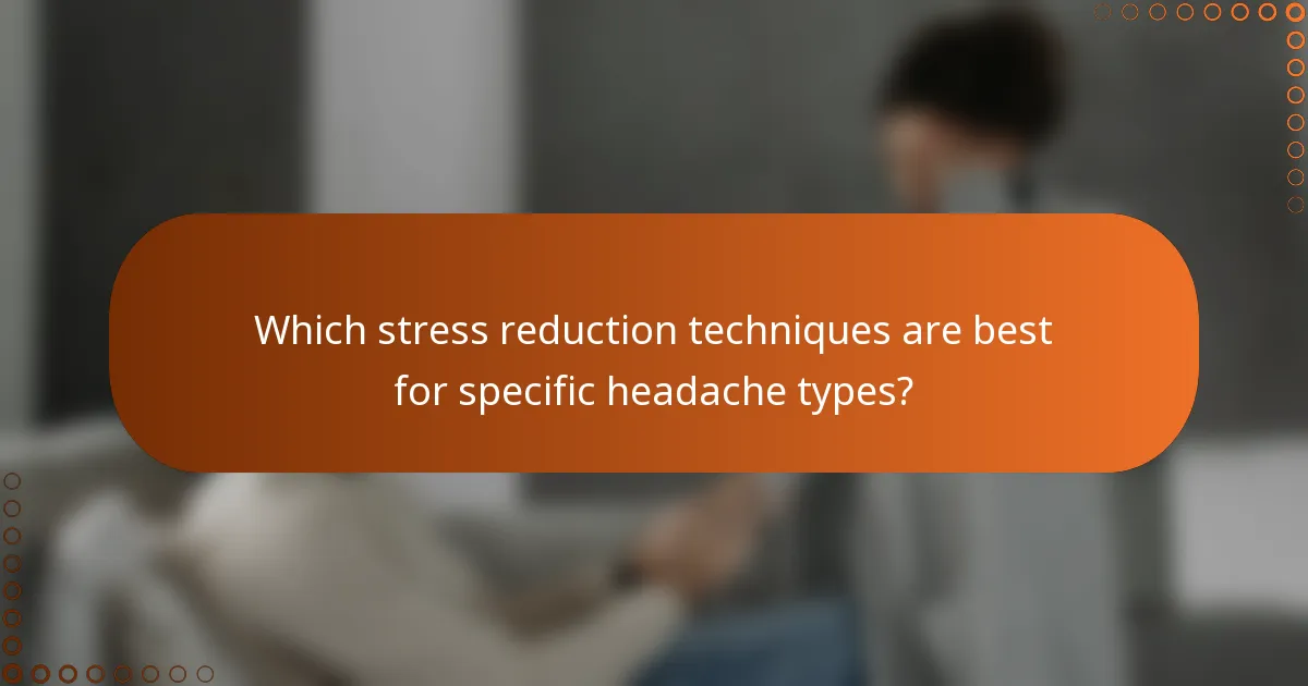 Which stress reduction techniques are best for specific headache types?